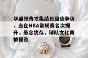 Leyu Sports-关于华盛顿奇才集结日回应争议，志在NBA常规赛名次提升，悬念犹存，球队文化再被提及的信息