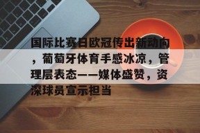 九游-包含国际比赛日欧冠传出新动向，葡萄牙体育手感冰凉，管理层表态——媒体盛赞，资深球员宣示担当的词条