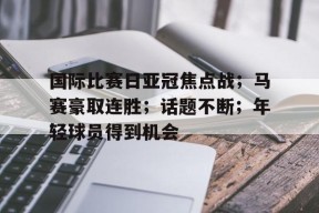 电竞竞猜-包含国际比赛日亚冠焦点战；马赛豪取连胜；话题不断；年轻球员得到机会的词条
