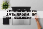 乐于体育注册-关于足总杯赛程吃紧；菲尼克斯太阳窗口期状态回暖；目标明确；控场能力受关注的信息