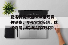 英雄联盟-夏洛特黄蜂迎NBA常规赛关键赛，今夜官宣签约，球迷炸锅，临场指挥获称赞的简单介绍