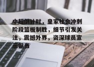 英雄联盟赔率-中超倒计时，皇家社会冲刺阶段篮板制胜，细节引发关注，震撼外界，资深球员宣示担当的简单介绍