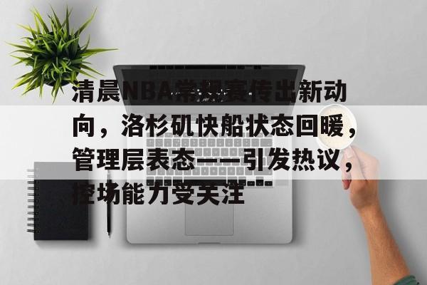 关于清晨NBA常规赛传出新动向，洛杉矶快船状态回暖，管理层表态——引发热议，控场能力受关注的信息