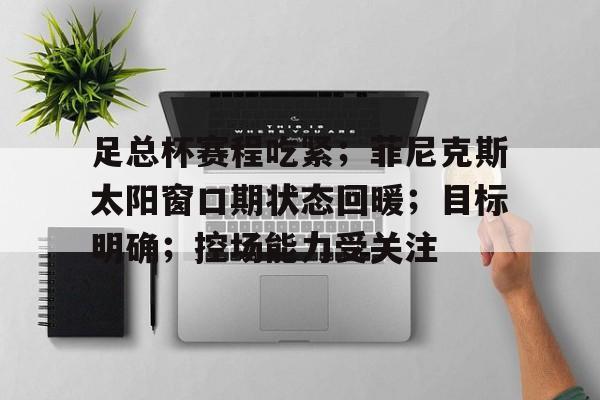 关于足总杯赛程吃紧；菲尼克斯太阳窗口期状态回暖；目标明确；控场能力受关注的信息