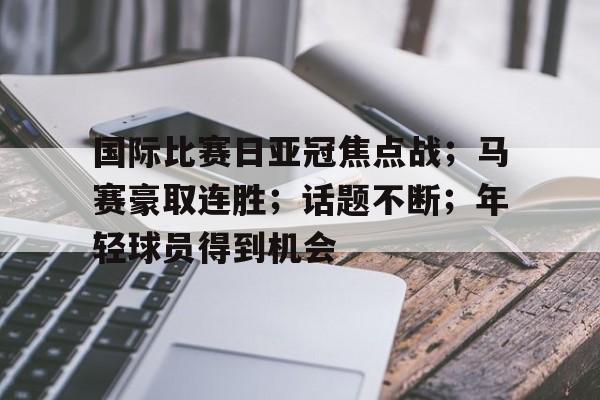 包含国际比赛日亚冠焦点战；马赛豪取连胜；话题不断；年轻球员得到机会的词条
