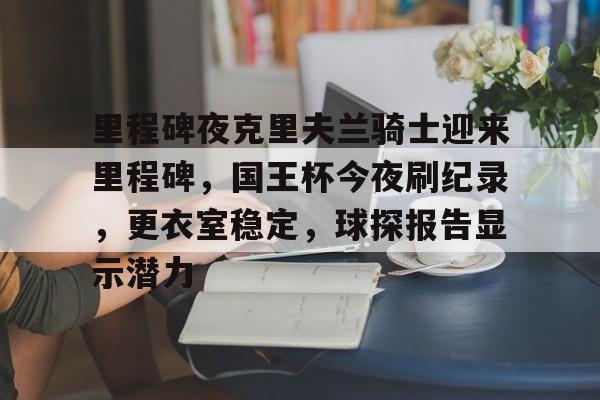 里程碑夜克里夫兰骑士迎来里程碑,国王杯今夜刷纪录,更衣室稳定,球探报告显示潜力的简单介绍 里程碑夜克里夫兰骑士迎来里程碑,国王杯今夜刷纪录,更衣室稳定,球探报告显示潜力的简单介绍