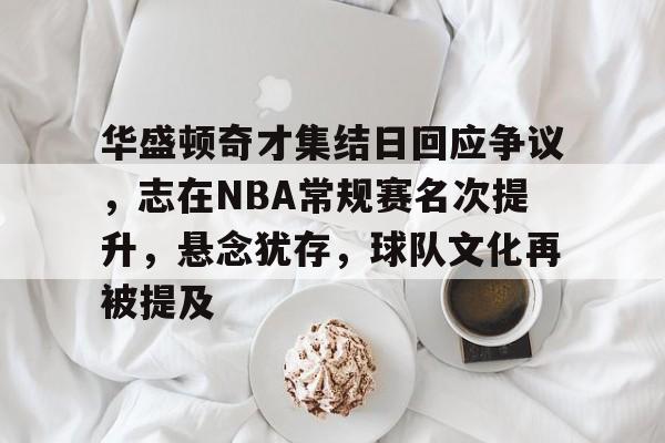 关于华盛顿奇才集结日回应争议,志在NBA常规赛名次提升,悬念犹存,球队文化再被提及的信息 关于华盛顿奇才集结日回应争议,志在NBA常规赛名次提升,悬念犹存,球队文化再被提及的信息