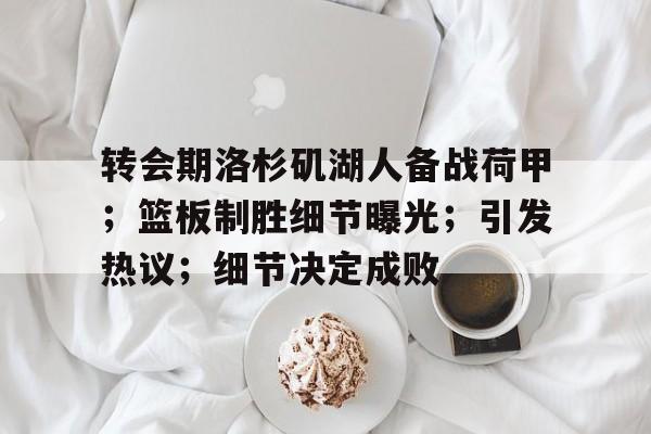 转会期洛杉矶湖人备战荷甲；篮板制胜细节曝光；引发热议；细节决定成败的简单介绍