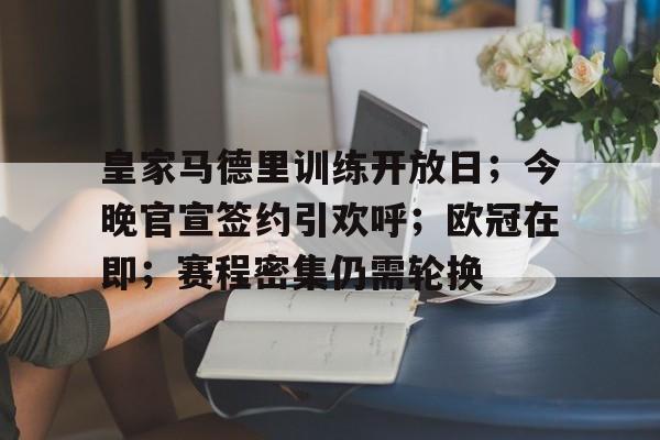 皇家马德里训练开放日；今晚官宣签约引欢呼；欧冠在即；赛程密集仍需轮换的简单介绍