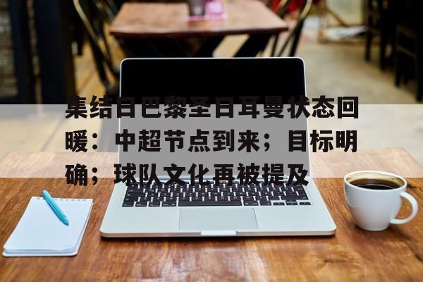 包含集结日巴黎圣日耳曼状态回暖：中超节点到来；目标明确；球队文化再被提及的词条